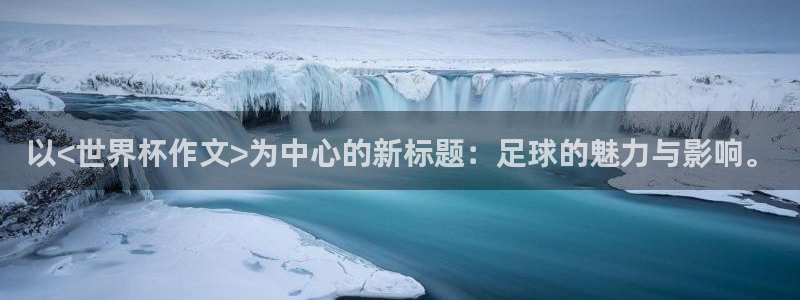 世界杯球队:以<世界杯作文>为中心的新标题:足球的魅力与影响。