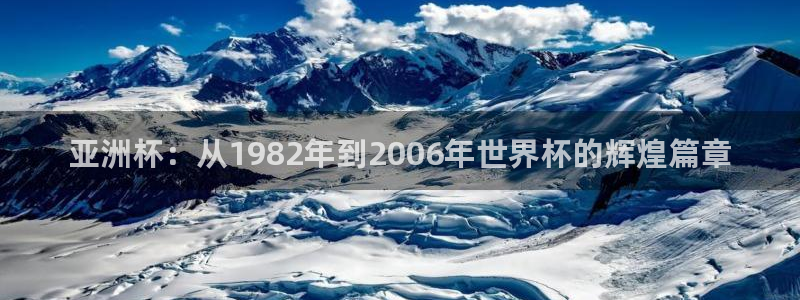 世界杯预选赛欧洲区赛程:亚洲杯:从1982年到2006年世界杯的辉煌篇章